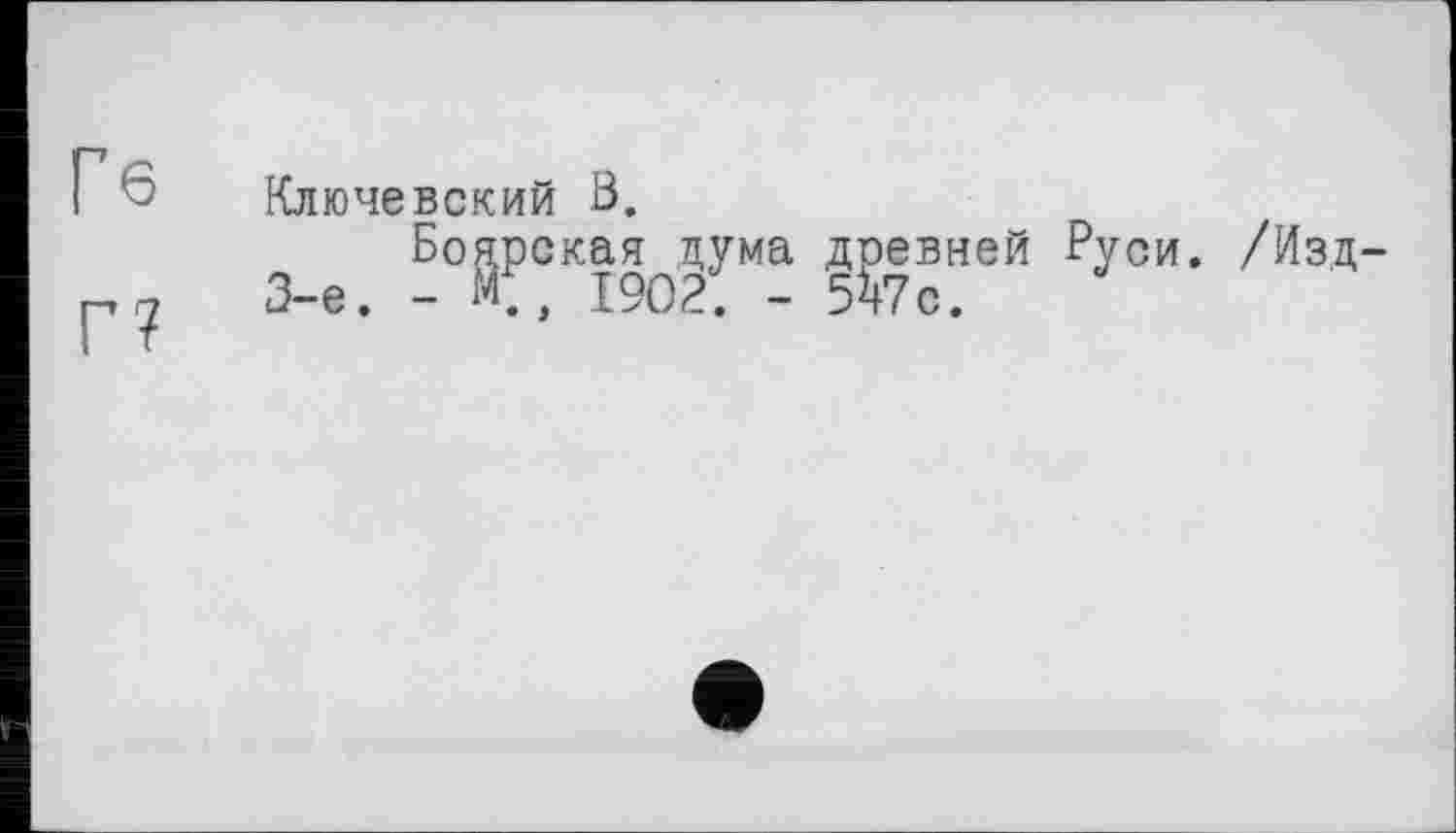 ﻿Г6
г?
Ключевский В.
Боярская дума древней Руси. /Изд-3-е. - С, 1902. - 5?7с.